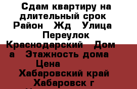 Сдам квартиру на длительный срок › Район ­ Жд › Улица ­ Переулок Краснодарский › Дом ­ 19а › Этажность дома ­ 6 › Цена ­ 15 000 - Хабаровский край, Хабаровск г. Недвижимость » Квартиры аренда   . Хабаровский край,Хабаровск г.